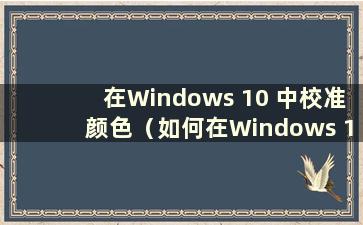 在Windows 10 中校准颜色（如何在Windows 10 中校准颜色）